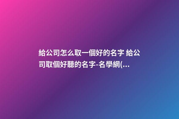 給公司怎么取一個好的名字 給公司取個好聽的名字-名學網(wǎng)-第1張-公司起名-玄機派